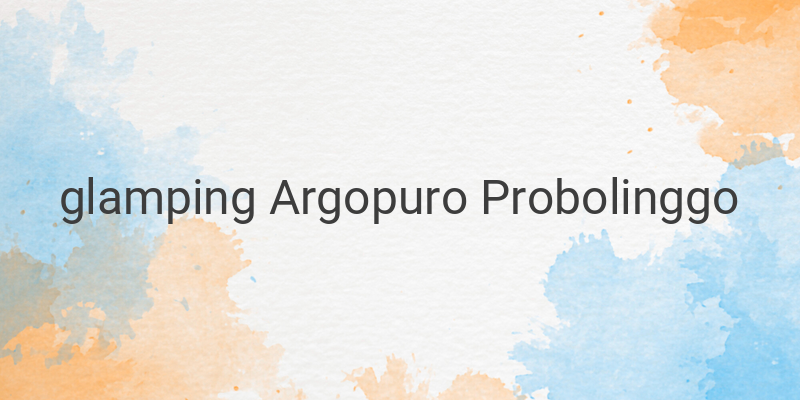 Glamping Argopuro, Pengalaman Liburan Glamor di Probolinggo